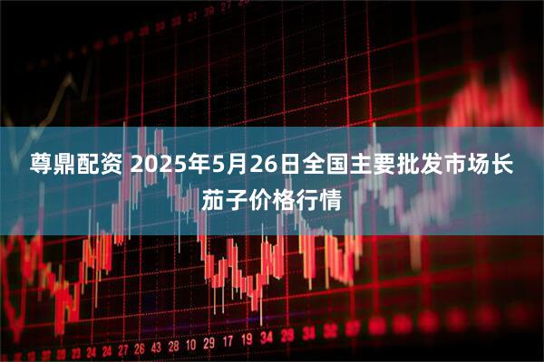 尊鼎配资 2025年5月26日全国主要批发市场长茄子价格行情