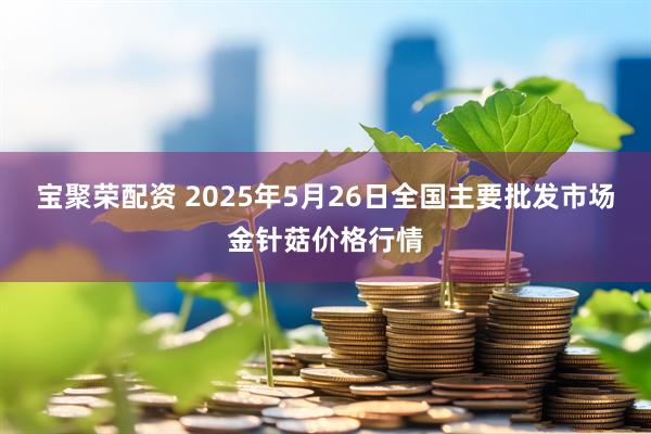 宝聚荣配资 2025年5月26日全国主要批发市场金针菇价格行情