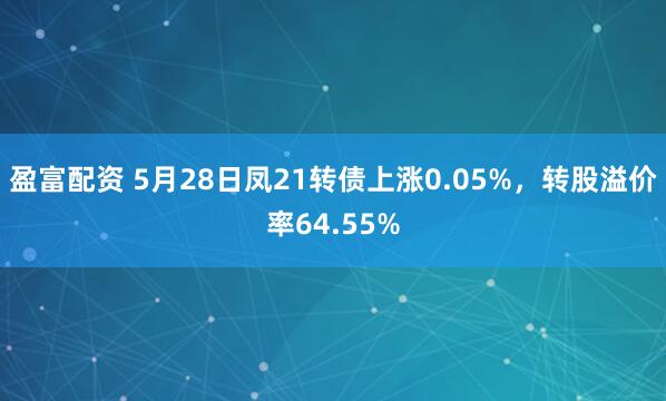 盈富配资 5月28日凤21转债上涨0.05%，转股溢价率64.55%