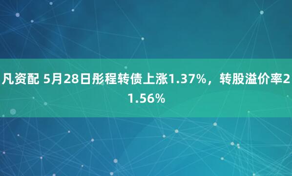 凡资配 5月28日彤程转债上涨1.37%，转股溢价率21.56%
