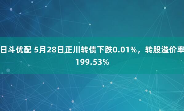 日斗优配 5月28日正川转债下跌0.01%，转股溢价率199.53%