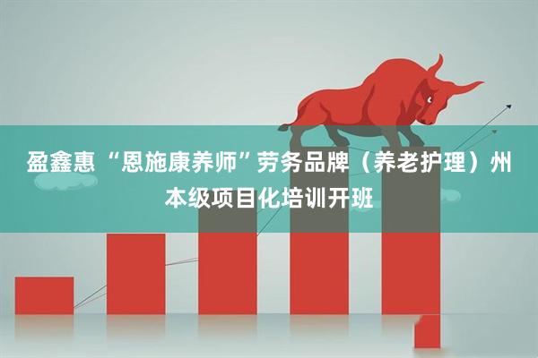 盈鑫惠 “恩施康养师”劳务品牌（养老护理）州本级项目化培训开班