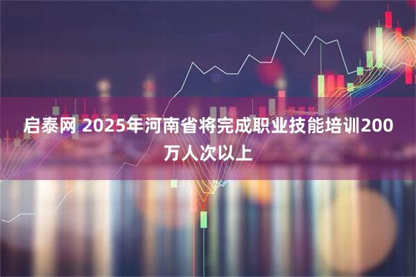 启泰网 2025年河南省将完成职业技能培训200万人次以上