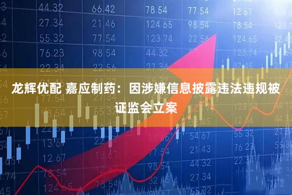 龙辉优配 嘉应制药：因涉嫌信息披露违法违规被证监会立案