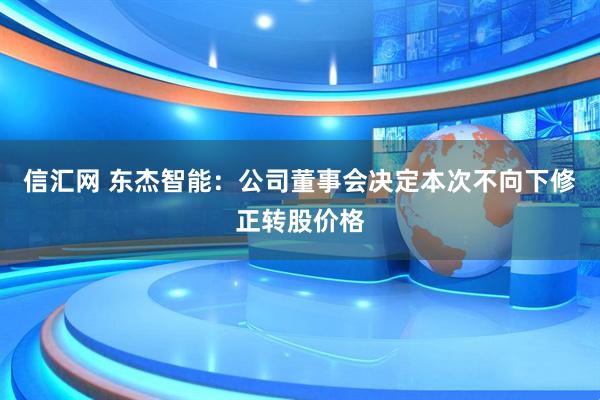 信汇网 东杰智能：公司董事会决定本次不向下修正转股价格