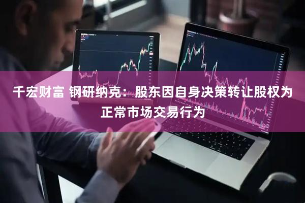 千宏财富 钢研纳克：股东因自身决策转让股权为正常市场交易行为