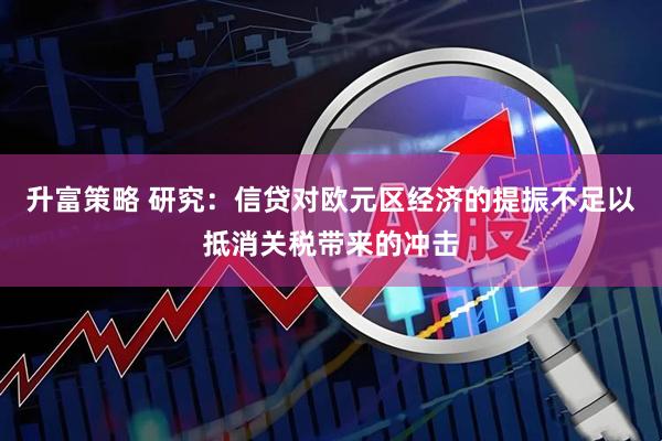 升富策略 研究：信贷对欧元区经济的提振不足以抵消关税带来的冲击