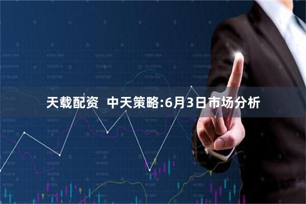 天载配资  中天策略:6月3日市场分析