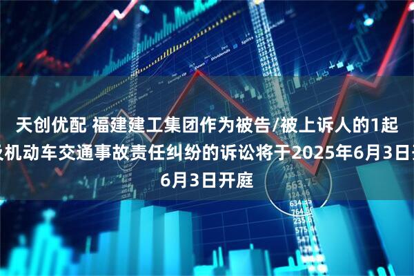 天创优配 福建建工集团作为被告/被上诉人的1起涉及机动车交通事故责任纠纷的诉讼将于2025年6月3日开庭