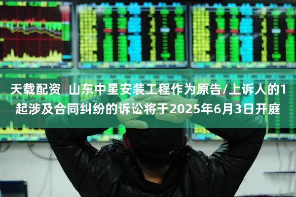 天载配资  山东中星安装工程作为原告/上诉人的1起涉及合同纠纷的诉讼将于2025年6月3日开庭
