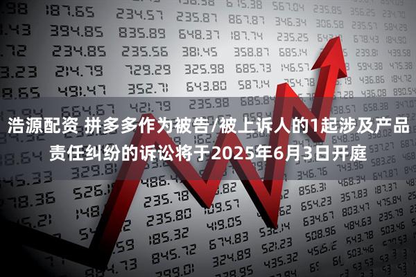 浩源配资 拼多多作为被告/被上诉人的1起涉及产品责任纠纷的诉讼将于2025年6月3日开庭