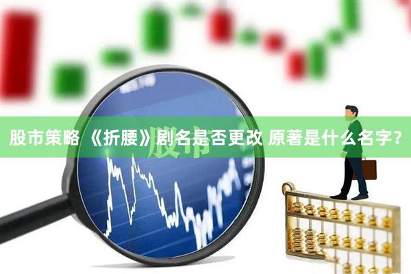股市策略 《折腰》剧名是否更改 原著是什么名字？