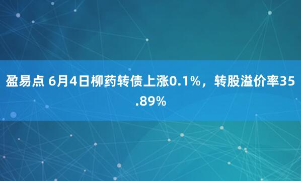 盈易点 6月4日柳药转债上涨0.1%，转股溢价率35.89%