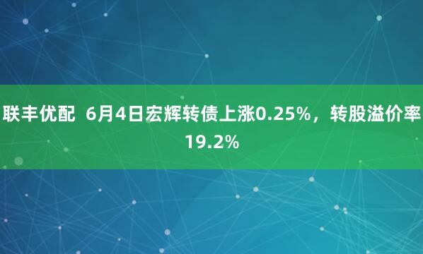 联丰优配  6月4日宏辉转债上涨0.25%，转股溢价率19.2%