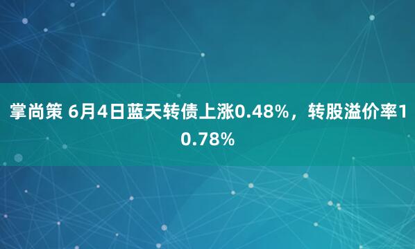 掌尚策 6月4日蓝天转债上涨0.48%，转股溢价率10.78%