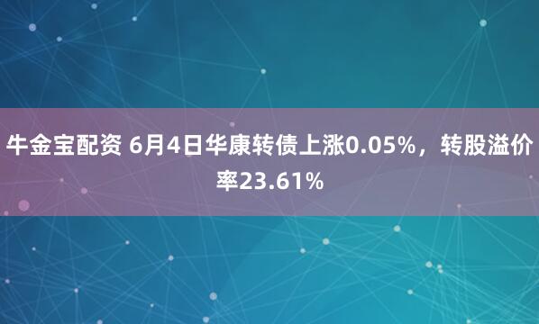 牛金宝配资 6月4日华康转债上涨0.05%，转股溢价率23.61%