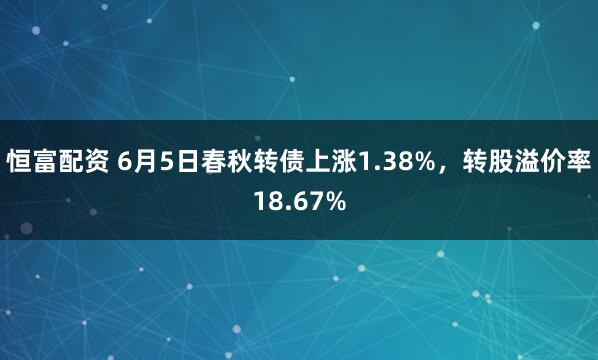 恒富配资 6月5日春秋转债上涨1.38%，转股溢价率18.67%
