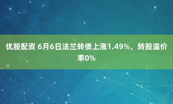优股配资 6月6日法兰转债上涨1.49%，转股溢价率0%