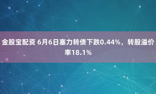 金股宝配资 6月6日塞力转债下跌0.44%，转股溢价率18.1%