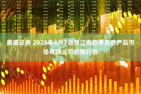 鼎盛证券 2025年6月7日潜江市四季友农产品市场有限公司价格行情