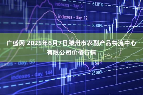 广盛网 2025年6月7日滕州市农副产品物流中心有限公司价格行情