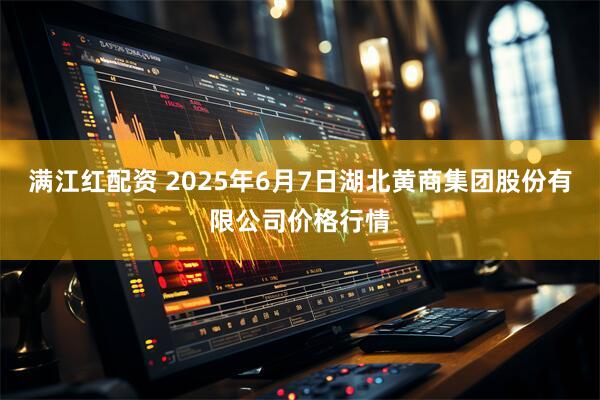 满江红配资 2025年6月7日湖北黄商集团股份有限公司价格行情