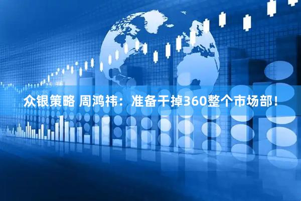 众银策略 周鸿祎：准备干掉360整个市场部！