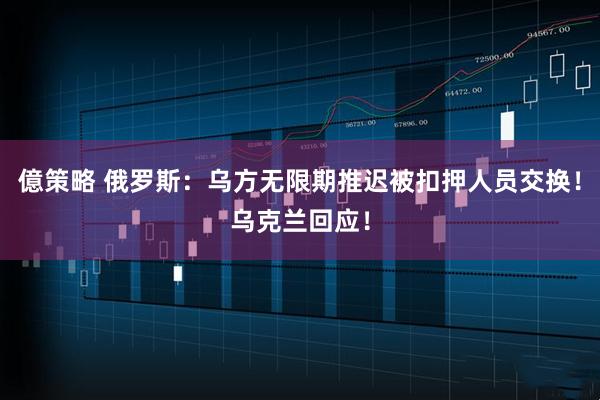 億策略 俄罗斯：乌方无限期推迟被扣押人员交换！乌克兰回应！