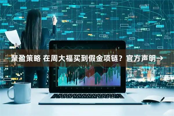 聚盈策略 在周大福买到假金项链？官方声明→