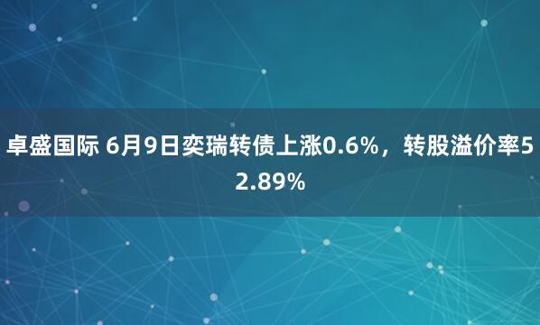 卓盛国际 6月9日奕瑞转债上涨0.6%，转股溢价率52.89%