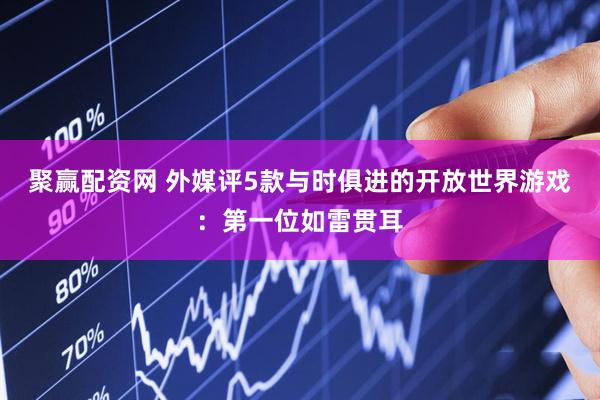聚赢配资网 外媒评5款与时俱进的开放世界游戏：第一位如雷贯耳