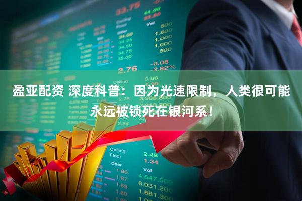 盈亚配资 深度科普：因为光速限制，人类很可能永远被锁死在银河系！