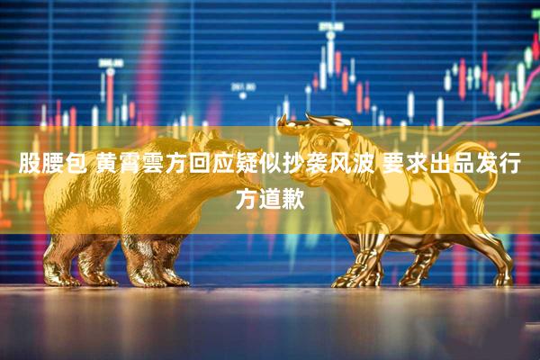 股腰包 黄霄雲方回应疑似抄袭风波 要求出品发行方道歉