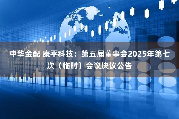 中华金配 康平科技：第五届董事会2025年第七次（临时）会议决议公告