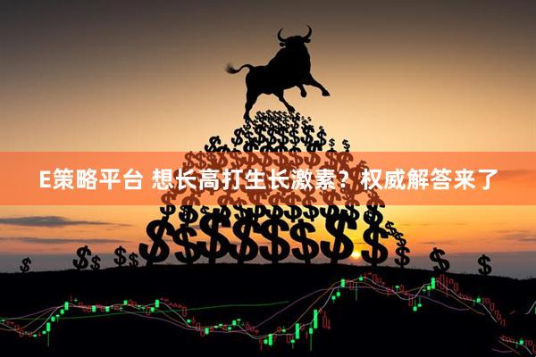 E策略平台 想长高打生长激素？权威解答来了
