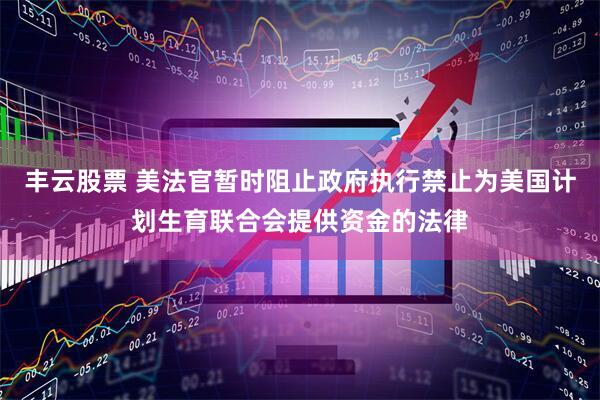 丰云股票 美法官暂时阻止政府执行禁止为美国计划生育联合会提供资金的法律