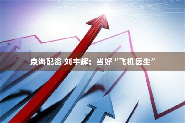 京海配资 刘宇辉：当好“飞机医生”
