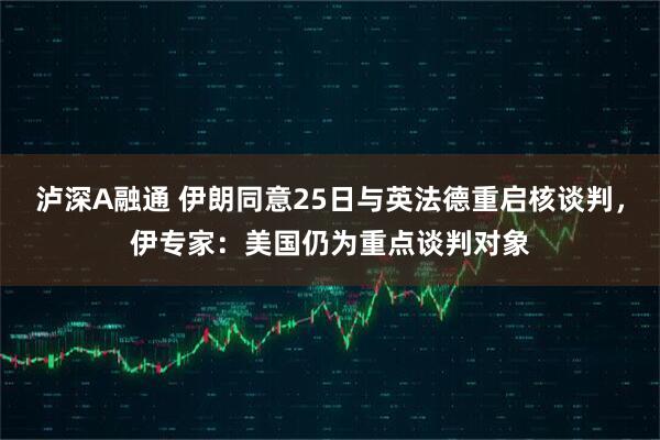 泸深A融通 伊朗同意25日与英法德重启核谈判，伊专家：美国仍为重点谈判对象