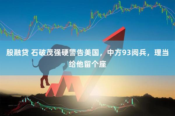 股融贷 石破茂强硬警告美国，中方93阅兵，理当给他留个座