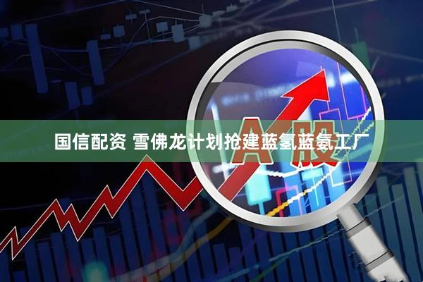 国信配资 雪佛龙计划抢建蓝氢蓝氨工厂