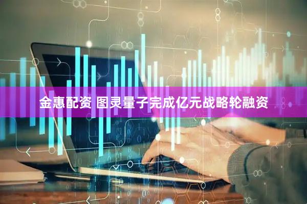 金惠配资 图灵量子完成亿元战略轮融资