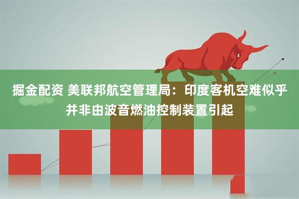 掘金配资 美联邦航空管理局：印度客机空难似乎并非由波音燃油控制装置引起