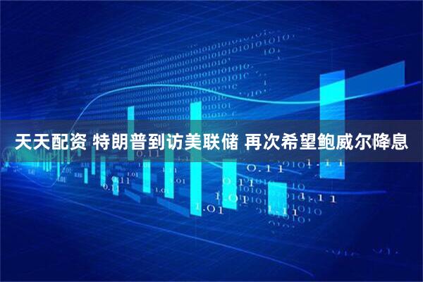 天天配资 特朗普到访美联储 再次希望鲍威尔降息