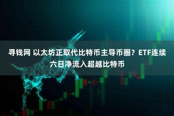 寻钱网 以太坊正取代比特币主导币圈？ETF连续六日净流入超越比特币