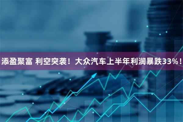 添盈聚富 利空突袭！大众汽车上半年利润暴跌33%！