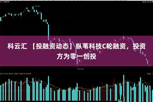 科云汇 【投融资动态】纵苇科技C轮融资，投资方为零一创投