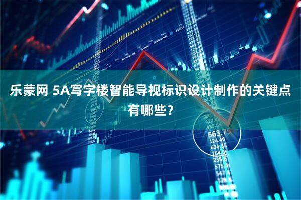 乐蒙网 5A写字楼智能导视标识设计制作的关键点有哪些？
