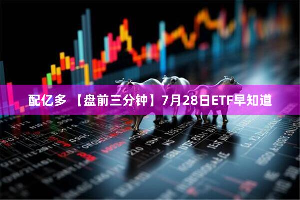 配亿多 【盘前三分钟】7月28日ETF早知道