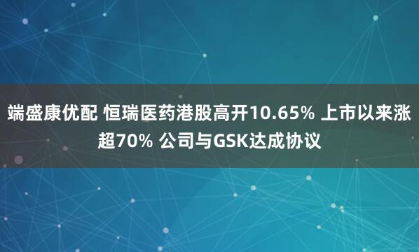 端盛康优配 恒瑞医药港股高开10.65% 上市以来涨超70% 公司与GSK达成协议