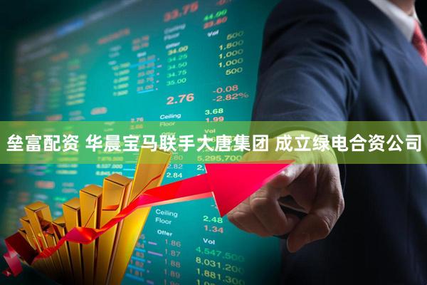 垒富配资 华晨宝马联手大唐集团 成立绿电合资公司